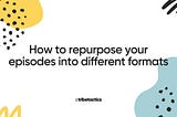 How to repurpose your episodes into different formats