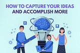 How to Capture your Ideas and Accomplish More