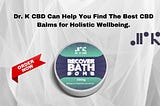 Dr. K CBD Can Help You Find The Best CBD Balms for Holistic Wellbeing.