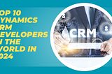 Top 10 Dynamics CRM Developers in The World 2024–2025 (Updated List)