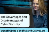 The Advantages and Disadvantages of Cyber Security: Exploring the Benefits and Drawbacks