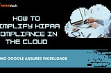 How to Simplify HIPAA Compliance in the Cloud Using Google Assured Workloads