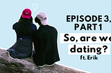 Episode 3, Part 1: So, are we dating? ft. Erik