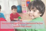 How to Encourage Creative Expressions in Your Toddler (Top 5 Ways)