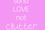 Send love not clutter