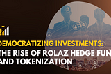 Democratizing Investments: The Rise of Rolaz Hedge Fund and Tokenization