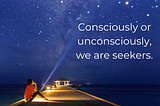 Consciously or unconsciously, we are seekers.