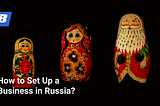 How to Set Up a Business in Russia?