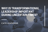 Why Is Transformational Leadership Important During Uncertain Times?