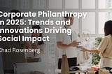Corporate Philanthropy in 2025: Trends and Innovations Driving Social Impact | Chad Rosenberg |…
