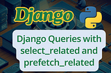 Optimizing Django Queries with select_related and prefetch_related