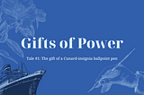 Gifts of power. Tale #1: The gift of a Cunard-insignia ballpoint pen.