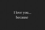 I love you, because…