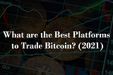 What are the Best Platforms to Trade Bitcoin? (2021)