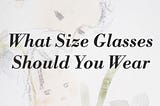 What Size Glasses Should You Wear