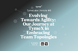 Evolving Towards Agility: Our Journey in Embracing Team Topologies (Part 1)