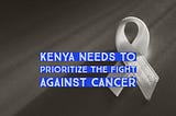 Kenya Needs to Prioritize The Fight Against Cancer
