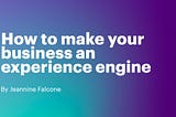 How to make your business an experience engine