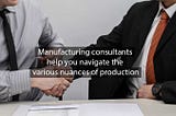 Manufacturing consultants help you navigate the various nuances of production