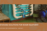 Environmental Impact of Boiler Equipment: Sustainable Solutions
