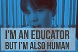 I’m an Educator but I’m Also Human