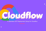 CloudFlow: A Seamless GCP Deployment Setup for CloudRun
