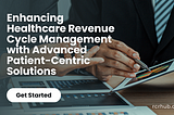 Enhancing Healthcare Revenue Cycle Management with Advanced Patient-Centric Solutions