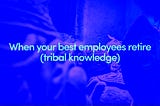 When your best employees retire (on tribal knowledge).
