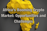 Africa’s Booming Crypto Market: Opportunities and Challenges