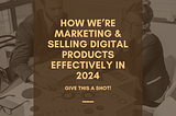 How We’re Marketing & Selling Digital Products Effectively In 2024