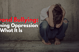 Beyond Bullying: Naming Oppression For What It Is