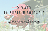 Two flowers; one in bud form, one fully bloomed with text overlaid: “5 Ways to Sustain Yourself on the Job Search Journey”