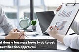 What does a business have to do to get ISO Certification approval?