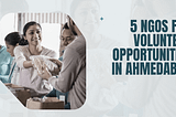 5 NGOS FOR VOLUNTEER OPPORTUNITIES IN AHMEDABAD
