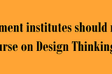 Why management institutes should not have ‘A’ course on Design Thinking