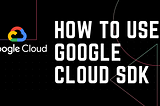 How to Use Google Cloud SDK