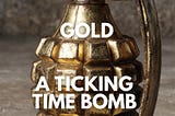 Gold, A Ticking Time Bomb