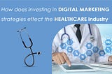 How does investing in digital marketing strategies affect the healthcare industry?