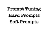 Prompt Tuning, Hard Prompts & Soft Prompts