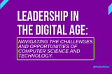 Leadership in the Digital Age: Navigating the Challenges and Opportunities of Computer Science and…