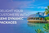 Delight your Customers with Semi Dynamic Packages