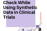 Three Steps to Check While Using Synthetic Data in Clinical Trials, No Matter How You Are Adopting…