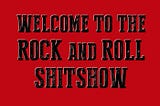 Welcome, My Friends, to the Rock and Roll Shitshow