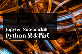 如何在 Jupyter Notebook 跑 Python 異步程式