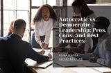 Autocratic vs. Democratic Leadership: Pros, Cons, and Best Practices