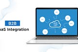 Why is B2B SaaS Integration Important to Your Business?