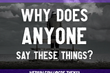 Image by author, Zhenya. The main part of the image is black and white and shows a man standing alone with his back to the viewer, looking out at an ocean and clouds. The image’s borders are purple on the top and bottom. The image is overlaid with the white text: WHY DOES ANYONE SAY THESE THINGS? with the author’s profile link, medium.com/@cde.zhenya, at the bottom.