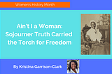 Ain’t I a Woman: Sojourner Truth Carried the Torch for Freedom