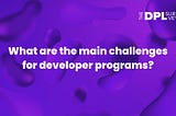 What are the main challenges for developer programs?