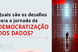 DEMOCRATIZAÇÃO DE DADOS: VOCÊ SABE O QUE ISSO SIGNIFICA?